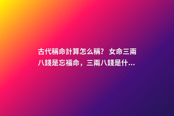古代稱命計算怎么稱？ 女命三兩八錢是忘福命，三兩八錢是什么命-第1張-觀點-玄機派